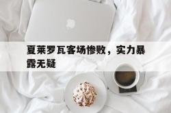 开云体育在线-夏莱罗瓦客场惨败,实力暴露无疑
