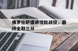 开云下载-关于佛罗伦萨遭遇惊险战役,最终全取三分的信息