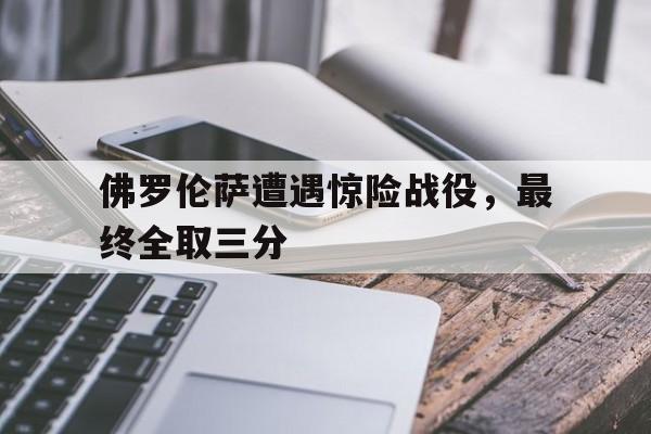 关于佛罗伦萨遭遇惊险战役,最终全取三分的信息 关于佛罗伦萨遭遇惊险战役,最终全取三分的信息